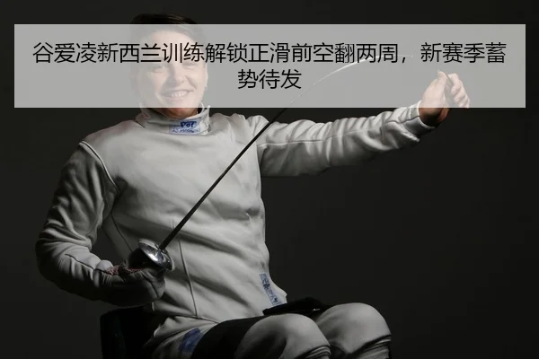 谷爱凌新西兰训练解锁正滑前空翻两周，新赛季蓄势待发