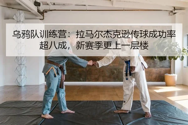 乌鸦队训练营：拉马尔杰克逊传球成功率超八成，新赛季更上一层楼